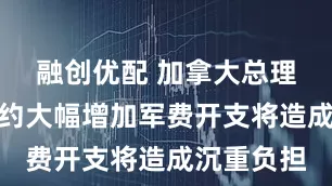 融创优配 加拿大总理卡尼：北约大幅增加军费开支将造成沉重负担