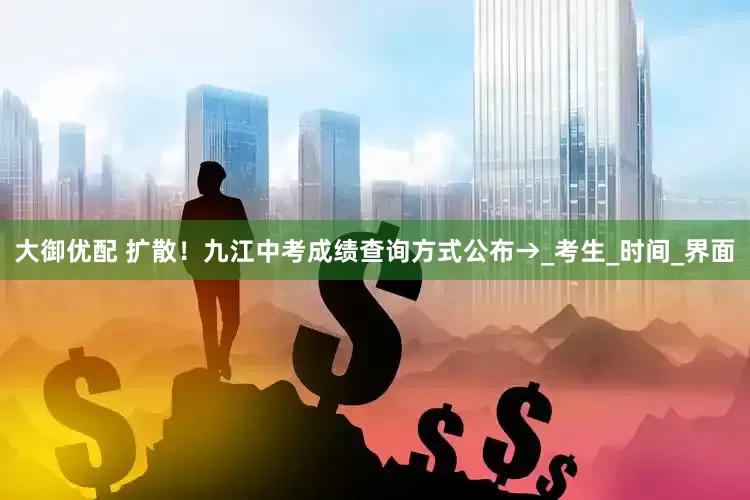 大御优配 扩散！九江中考成绩查询方式公布→_考生_时间_界面
