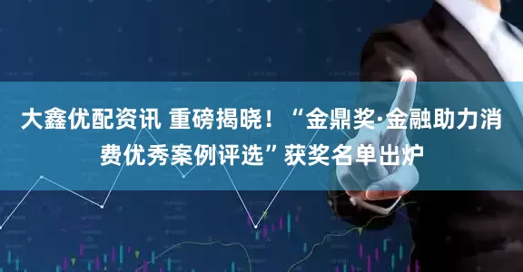 大鑫优配资讯 重磅揭晓！“金鼎奖·金融助力消费优秀案例评选”获奖名单出炉