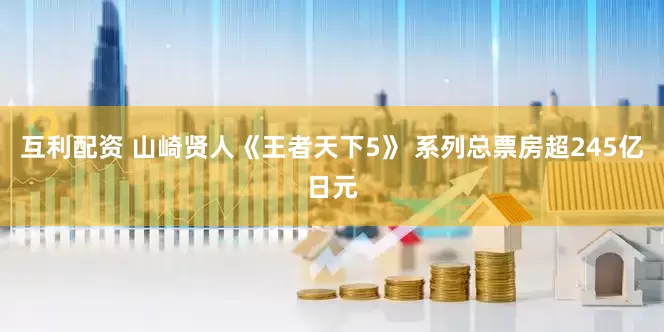 互利配资 山崎贤人《王者天下5》 系列总票房超245亿日元
