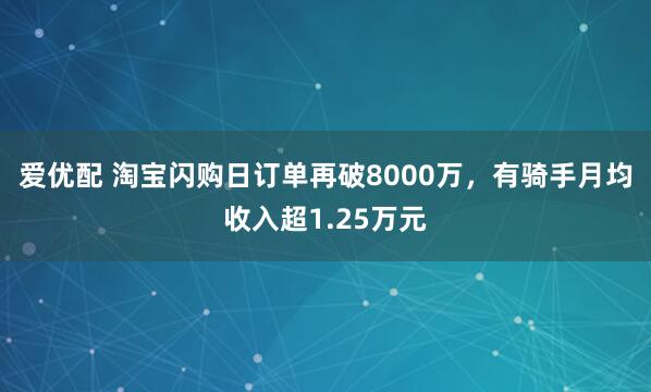爱优配 淘宝闪购日订单再破8000万，有骑手月均收入超1.25万元