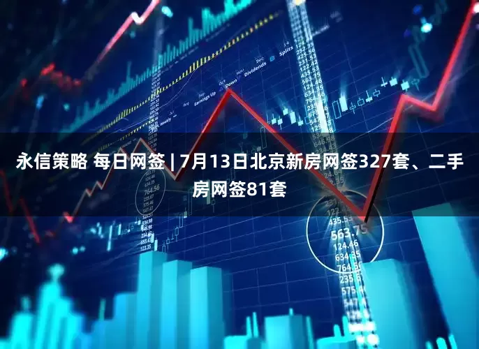永信策略 每日网签 | 7月13日北京新房网签327套、二手房网签81套