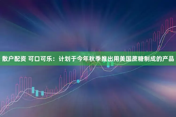 散户配资 可口可乐：计划于今年秋季推出用美国蔗糖制成的产品