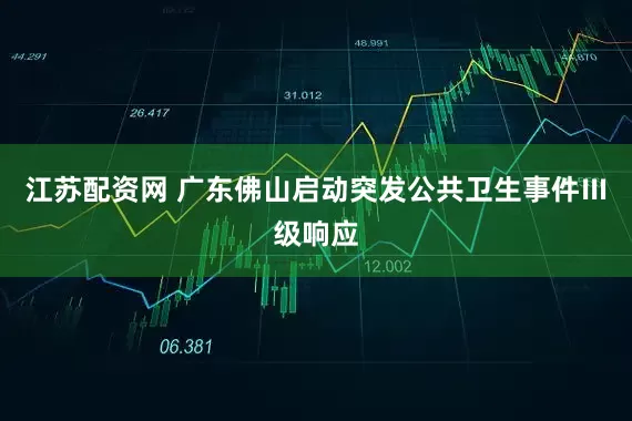 江苏配资网 广东佛山启动突发公共卫生事件Ⅲ级响应