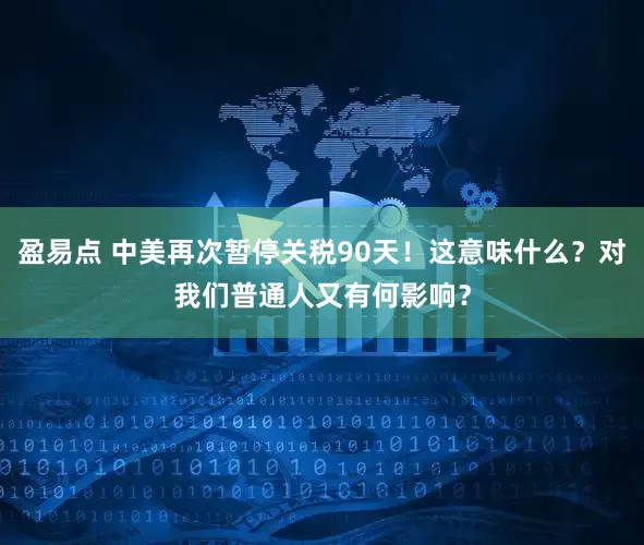 盈易点 中美再次暂停关税90天！这意味什么？对我们普通人又有何影响？