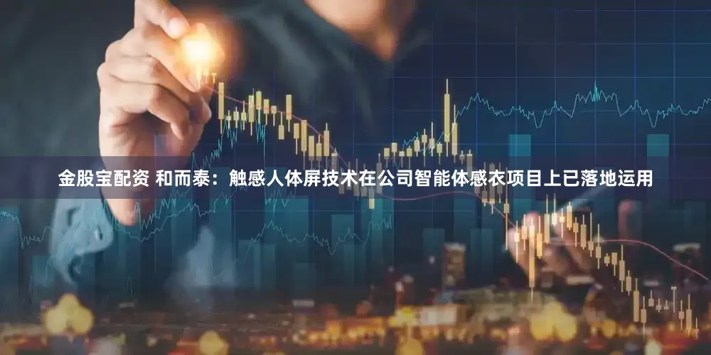 金股宝配资 和而泰：触感人体屏技术在公司智能体感衣项目上已落地运用