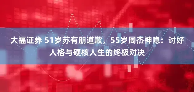 大福证券 51岁苏有朋道歉，55岁周杰神隐：讨好人格与硬核人生的终极对决