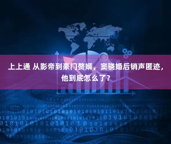 上上通 从影帝到豪门赘婿，窦骁婚后销声匿迹，他到底怎么了？