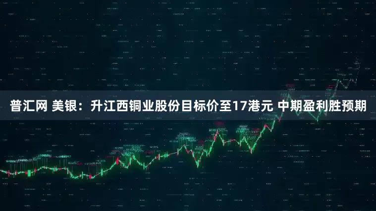 普汇网 美银：升江西铜业股份目标价至17港元 中期盈利胜预期