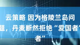 云策略 因为格陵兰岛问题，丹麦断然拒绝“爱国者”