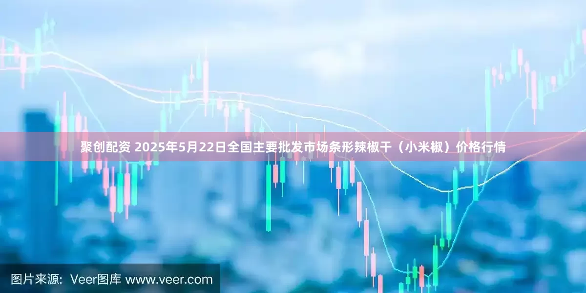 聚创配资 2025年5月22日全国主要批发市场条形辣椒干（小米椒）价格行情