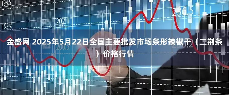 金盛网 2025年5月22日全国主要批发市场条形辣椒干（二荆条）价格行情