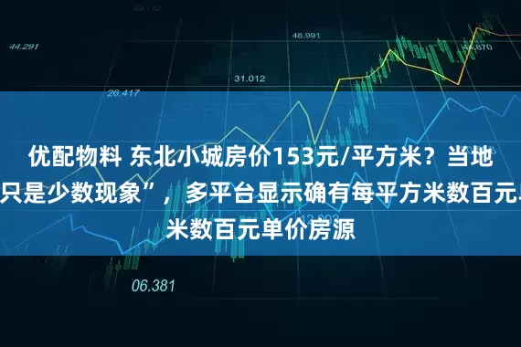 优配物料 东北小城房价153元/平方米？当地中介称“只是少数现象”，多平台显示确有每平方米数百元单价房源