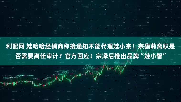 利配网 娃哈哈经销商称接通知不能代理娃小宗！宗馥莉离职是否需要离任审计？官方回应！宗泽后推出品牌“娃小智”