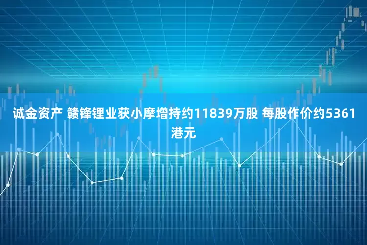 诚金资产 赣锋锂业获小摩增持约11839万股 每股作价约5361港元