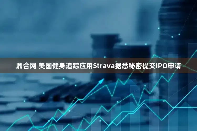 鼎合网 美国健身追踪应用Strava据悉秘密提交IPO申请
