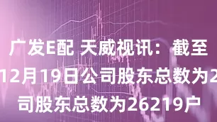 广发E配 天威视讯：截至2025年12月19日公司股东总数为26219户