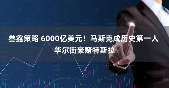 叁鑫策略 6000亿美元！马斯克成历史第一人 华尔街豪赌特斯拉