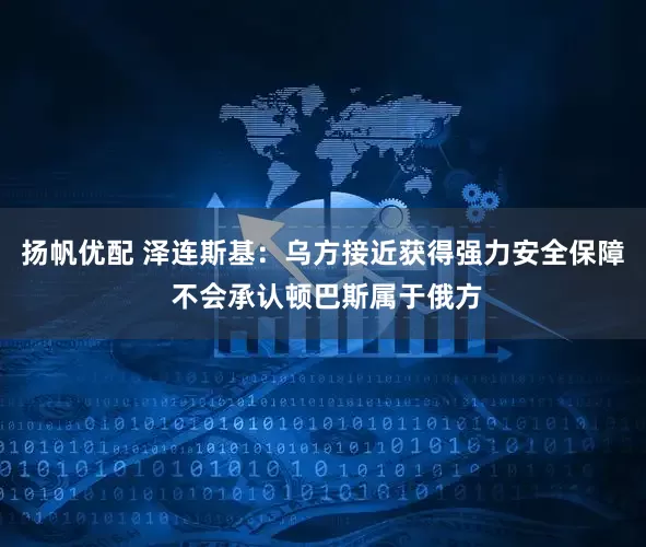 扬帆优配 泽连斯基：乌方接近获得强力安全保障 不会承认顿巴斯属于俄方