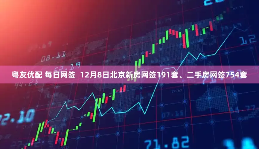 粤友优配 每日网签  12月8日北京新房网签191套、二手房网签754套