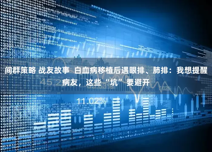 间群策略 战友故事  白血病移植后遇眼排、肺排：我想提醒病友，这些 “坑” 要避开