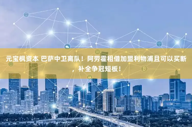 元宝枫资本 巴萨中卫离队！阿劳霍租借加盟利物浦且可以买断，补全争冠短板！